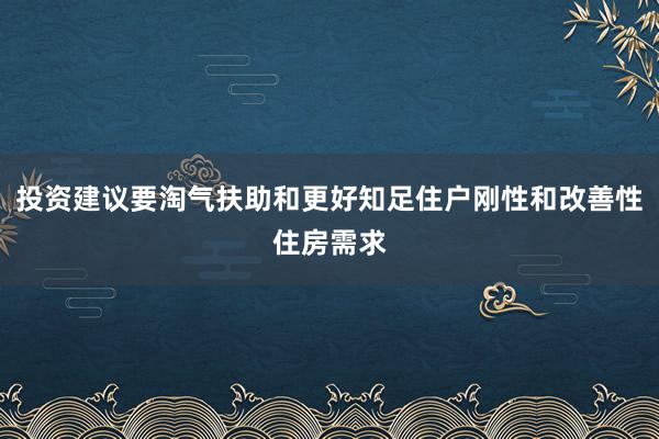 投资建议要淘气扶助和更好知足住户刚性和改善性住房需求