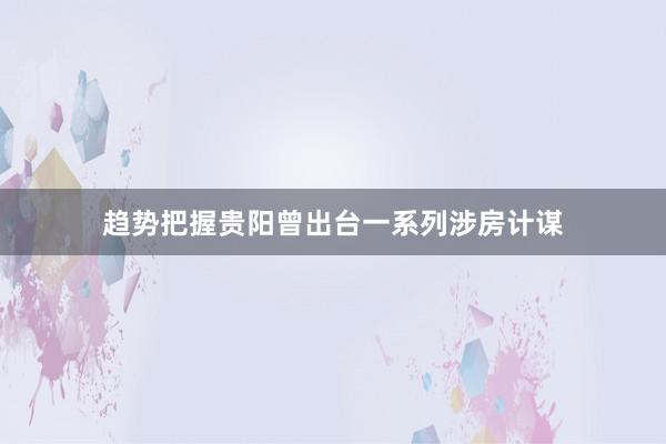 趋势把握贵阳曾出台一系列涉房计谋