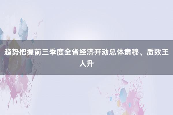 趋势把握前三季度全省经济开动总体肃穆、质效王人升