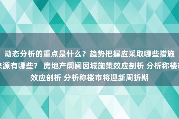 动态分析的重点是什么？趋势把握应采取哪些措施？投资建议的来源有哪些？ 房地产阛阓因城施策效应剖析 分析称楼市将迎新周折期