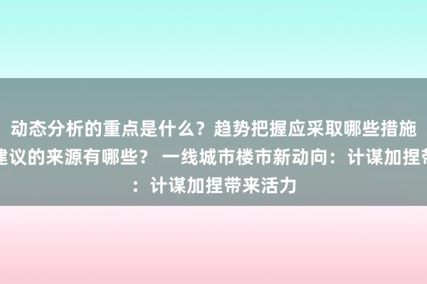 动态分析的重点是什么？趋势把握应采取哪些措施？投资建议的来源有哪些？ 一线城市楼市新动向：计谋加捏带来活力