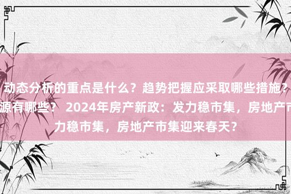 动态分析的重点是什么？趋势把握应采取哪些措施？投资建议的来源有哪些？ 2024年房产新政：发力稳市集，房地产市集迎来春天？