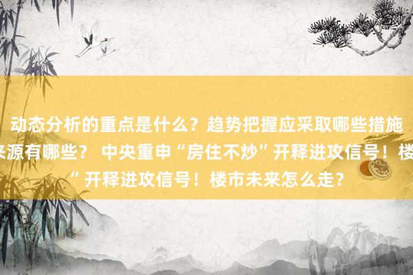 动态分析的重点是什么？趋势把握应采取哪些措施？投资建议的来源有哪些？ 中央重申“房住不炒”开释进攻信号！楼市未来怎么走？