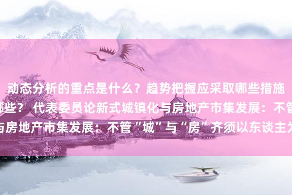 动态分析的重点是什么？趋势把握应采取哪些措施？投资建议的来源有哪些？ 代表委员论新式城镇化与房地产市集发展：不管“城”与“房”齐须以东谈主为本