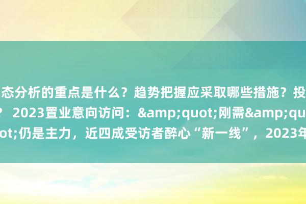 动态分析的重点是什么？趋势把握应采取哪些措施？投资建议的来源有哪些？ 2023置业意向访问：&quot;刚需&quot;仍是主力，近四成受访者醉心“新一线”，2023年会是买房的好时机吗？