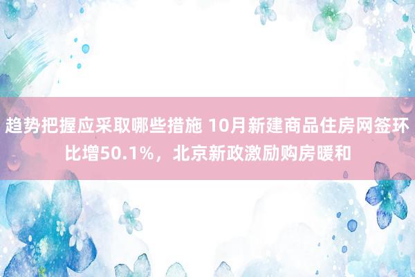 趋势把握应采取哪些措施 10月新建商品住房网签环比增50.1%，北京新政激励购房暖和