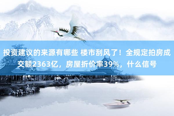 投资建议的来源有哪些 楼市刮风了！全规定拍房成交额2363亿，房屋折价率39%，什么信号