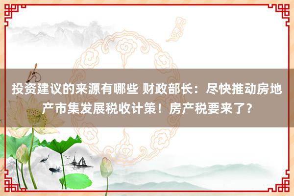 投资建议的来源有哪些 财政部长：尽快推动房地产市集发展税收计策！房产税要来了？