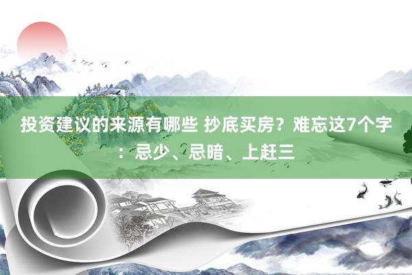 投资建议的来源有哪些 抄底买房？难忘这7个字：忌少、忌暗、上赶三