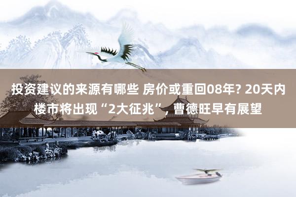 投资建议的来源有哪些 房价或重回08年? 20天内楼市将出现“2大征兆”, 曹德旺早有展望