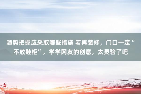 趋势把握应采取哪些措施 若再装修，门口一定“不放鞋柜”，学学网友的创意，太灵验了吧