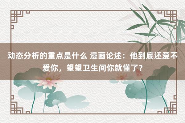 动态分析的重点是什么 漫画论述：他到底还爱不爱你，望望卫生间你就懂了？