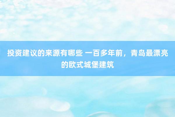 投资建议的来源有哪些 一百多年前，青岛最漂亮的欧式城堡建筑