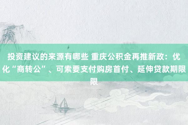 投资建议的来源有哪些 重庆公积金再推新政：优化“商转公”、可索要支付购房首付、延伸贷款期限