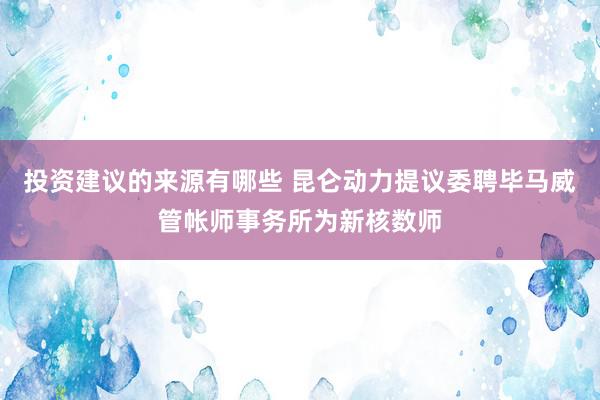 投资建议的来源有哪些 昆仑动力提议委聘毕马威管帐师事务所为新核数师