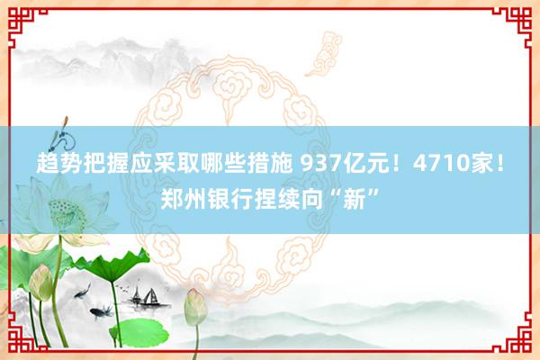 趋势把握应采取哪些措施 937亿元！4710家！郑州银行捏续向“新”