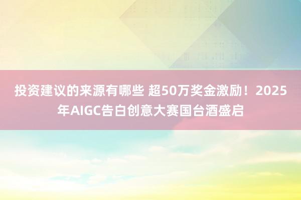 投资建议的来源有哪些 超50万奖金激励！2025年AIGC告白创意大赛国台酒盛启