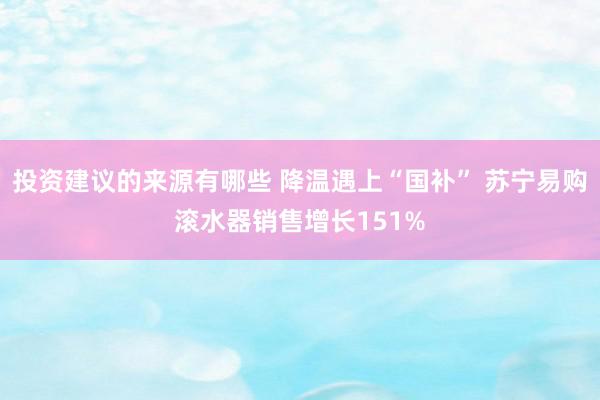 投资建议的来源有哪些 降温遇上“国补” 苏宁易购滚水器销售增长151%