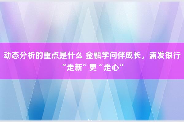 动态分析的重点是什么 金融学问伴成长，浦发银行“走新”更“走心”