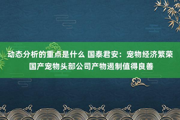 动态分析的重点是什么 国泰君安：宠物经济繁荣 国产宠物头部公司产物遏制值得良善