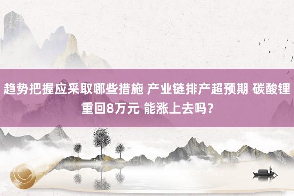 趋势把握应采取哪些措施 产业链排产超预期 碳酸锂重回8万元 能涨上去吗？