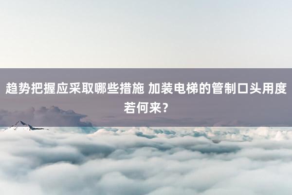 趋势把握应采取哪些措施 加装电梯的管制口头用度若何来？