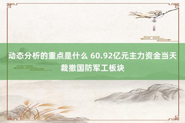 动态分析的重点是什么 60.92亿元主力资金当天裁撤国防军工板块