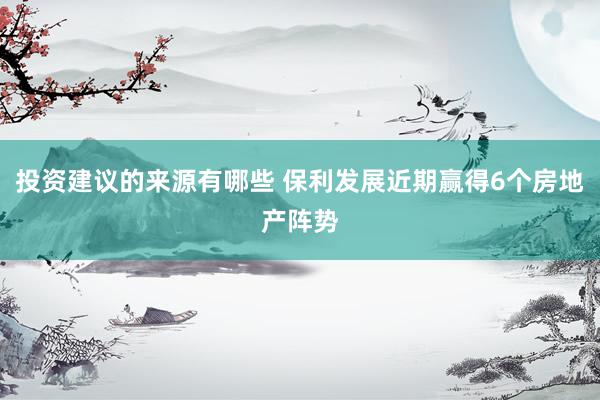 投资建议的来源有哪些 保利发展近期赢得6个房地产阵势