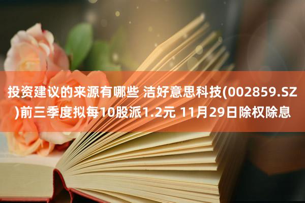 投资建议的来源有哪些 洁好意思科技(002859.SZ)前三季度拟每10股派1.2元 11月29日除权除息