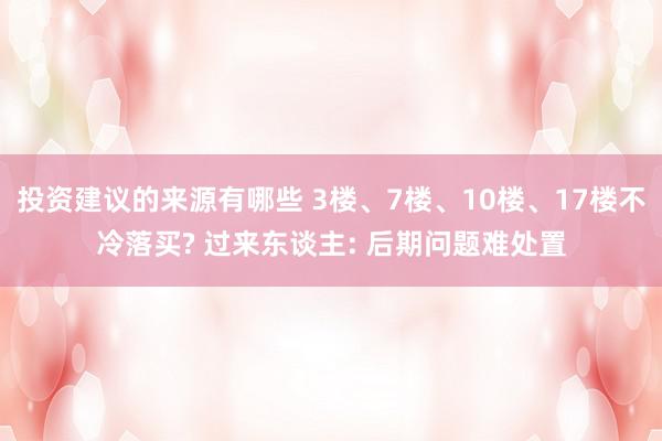 投资建议的来源有哪些 3楼、7楼、10楼、17楼不冷落买? 过来东谈主: 后期问题难处置