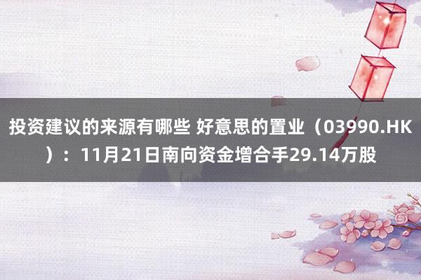 投资建议的来源有哪些 好意思的置业（03990.HK）：11月21日南向资金增合手29.14万股