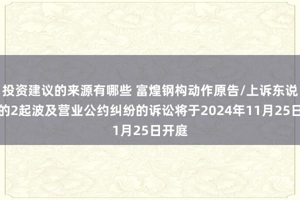 投资建议的来源有哪些 富煌钢构动作原告/上诉东说念主的2起波及营业公约纠纷的诉讼将于2024年11月25日开庭