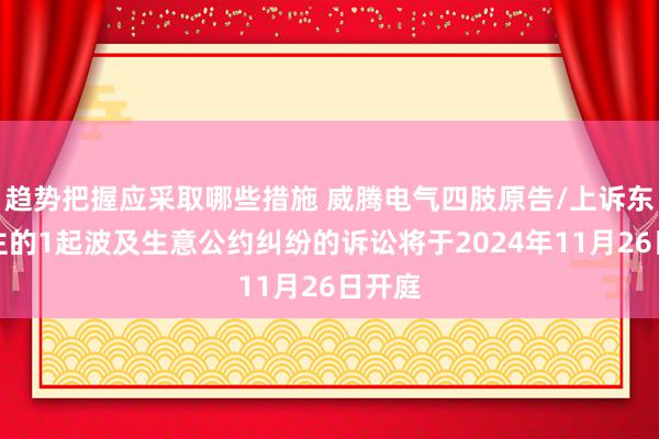 趋势把握应采取哪些措施 威腾电气四肢原告/上诉东说念主的1起波及生意公约纠纷的诉讼将于2024年11月26日开庭