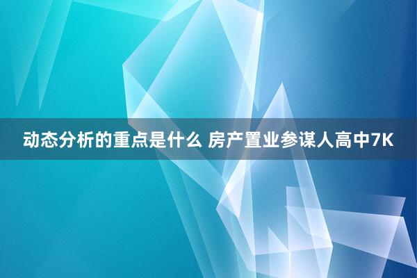 动态分析的重点是什么 房产置业参谋人高中7K