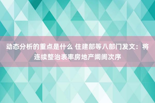 动态分析的重点是什么 住建部等八部门发文：将连续整治表率房地产阛阓次序