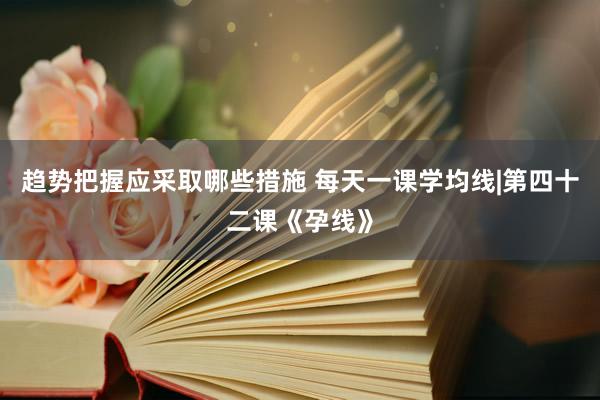 趋势把握应采取哪些措施 每天一课学均线|第四十二课《孕线》