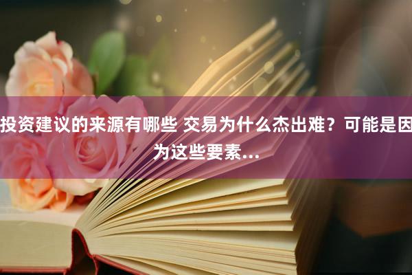 投资建议的来源有哪些 交易为什么杰出难？可能是因为这些要素...