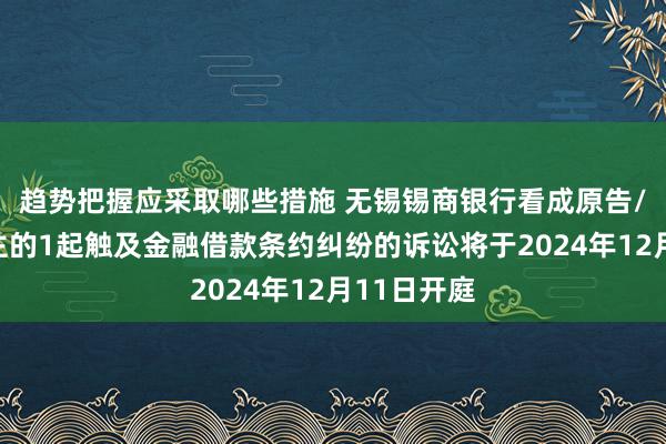 趋势把握应采取哪些措施 无锡锡商银行看成原告/上诉东谈主的1起触及金融借款条约纠纷的诉讼将于2024年12月11日开庭