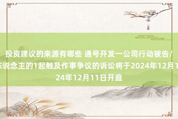 投资建议的来源有哪些 通号开发一公司行动被告/被上诉东说念主的1起触及作事争议的诉讼将于2024年12月11日开庭