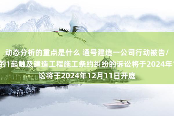 动态分析的重点是什么 通号建造一公司行动被告/被上诉东谈主的1起触及建造工程施工条约纠纷的诉讼将于2024年12月11日开庭