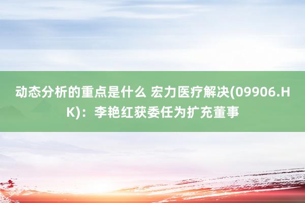 动态分析的重点是什么 宏力医疗解决(09906.HK)：李艳红获委任为扩充董事