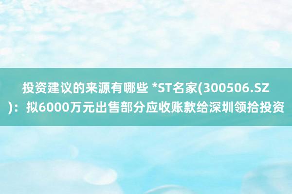 投资建议的来源有哪些 *ST名家(300506.SZ)：拟6000万元出售部分应收账款给深圳领拾投资