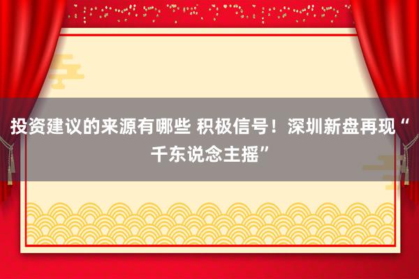 投资建议的来源有哪些 积极信号！深圳新盘再现“千东说念主摇”