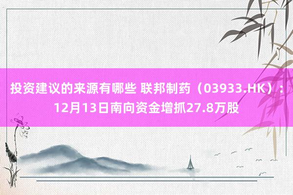 投资建议的来源有哪些 联邦制药（03933.HK）：12月13日南向资金增抓27.8万股