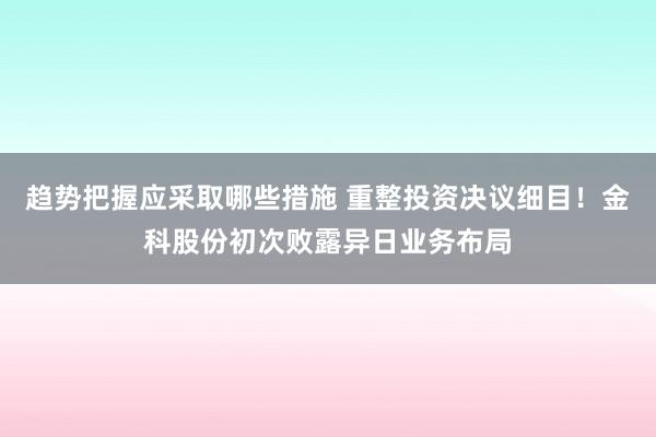 趋势把握应采取哪些措施 重整投资决议细目！金科股份初次败露异日业务布局