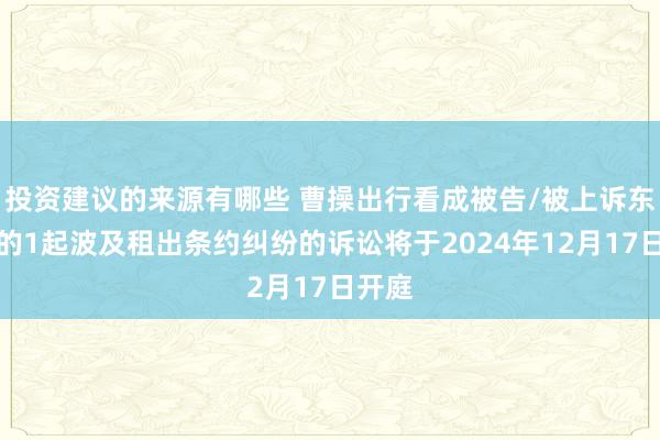 投资建议的来源有哪些 曹操出行看成被告/被上诉东谈主的1起波及租出条约纠纷的诉讼将于2024年12月17日开庭