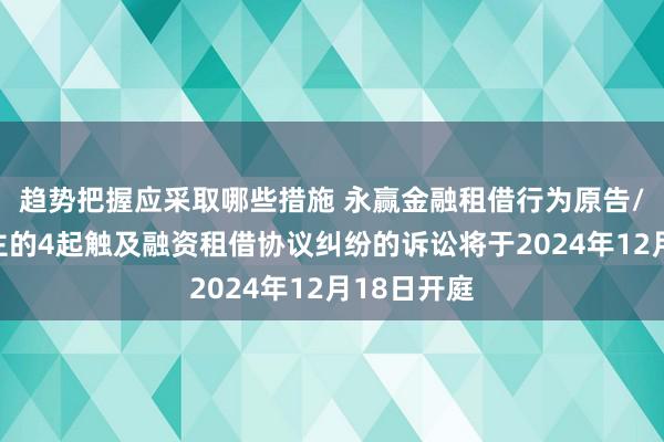 趋势把握应采取哪些措施 永赢金融租借行为原告/上诉东谈主的4起触及融资租借协议纠纷的诉讼将于2024年12月18日开庭