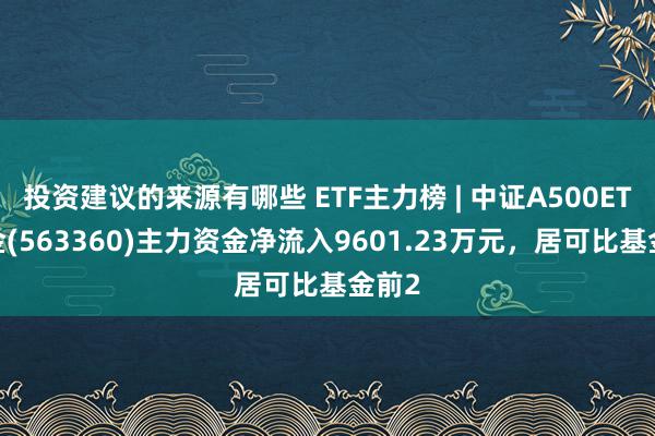 投资建议的来源有哪些 ETF主力榜 | 中证A500ETF基金(563360)主力资金净流入9601.23万元，居可比基金前2