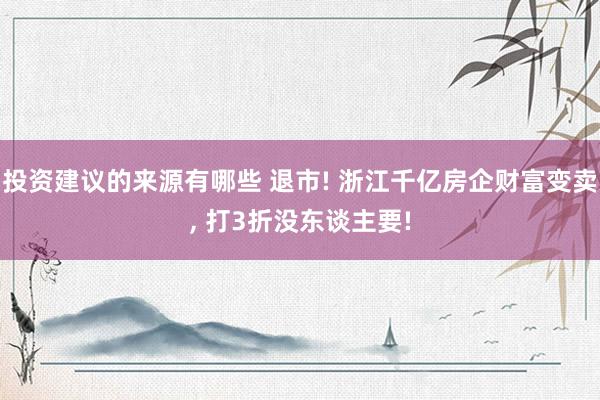 投资建议的来源有哪些 退市! 浙江千亿房企财富变卖, 打3折没东谈主要!