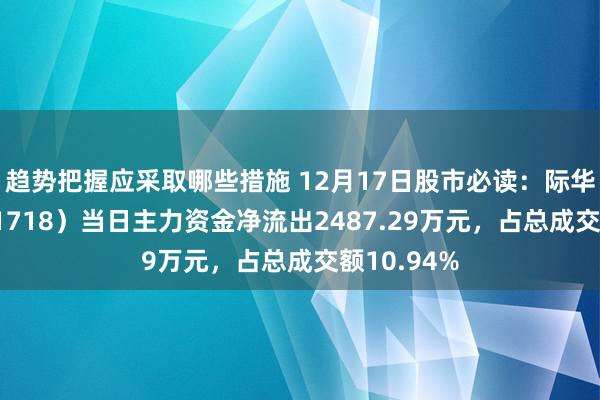 趋势把握应采取哪些措施 12月17日股市必读：际华集团（601718）当日主力资金净流出2487.29万元，占总成交额10.94%